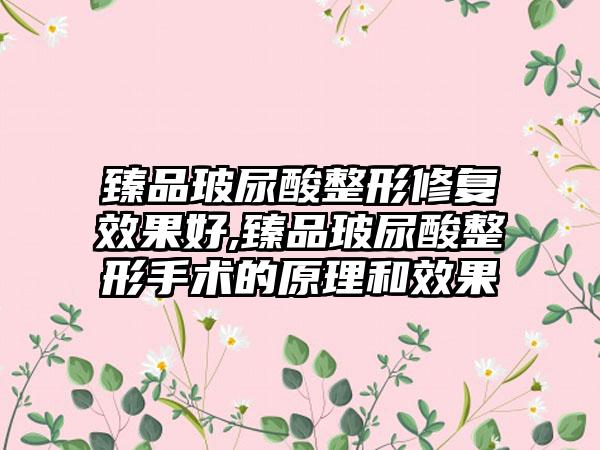 臻品玻尿酸整形修复效果好,臻品玻尿酸整形手术的原理和效果