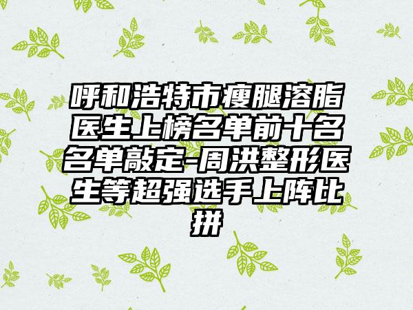 呼和浩特市瘦腿溶脂医生上榜名单前十名名单敲定-周洪整形医生等超强选手上阵比拼