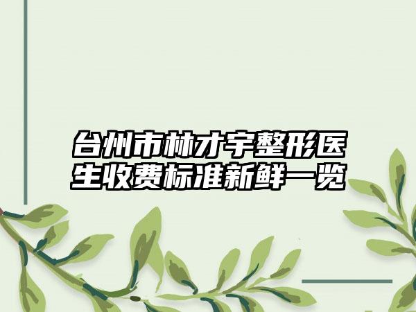台州市林才宇整形医生收费标准新鲜一览