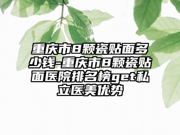 重庆市8颗瓷贴面多少钱-重庆市8颗瓷贴面医院排名榜get私立医美优势