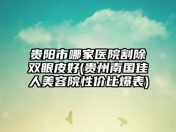 贵阳市哪家医院割除双眼皮好(贵州南国佳人美容院性价比爆表)