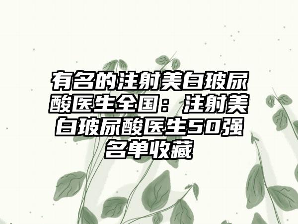 有名的注射美白玻尿酸医生全国：注射美白玻尿酸医生50强名单收藏