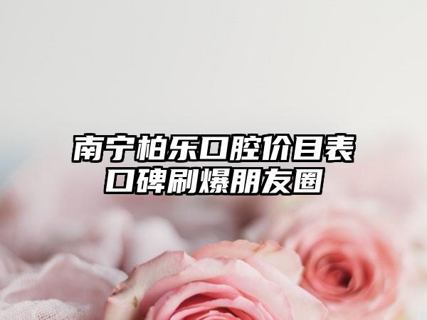 南宁柏乐口腔价目表口碑刷爆朋友圈