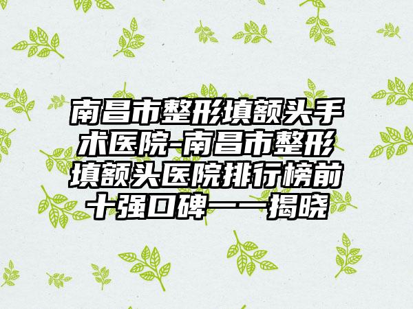 南昌市整形填额头手术医院-南昌市整形填额头医院排行榜前十强口碑一一揭晓