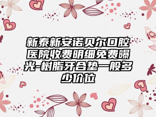 新泰新安诺贝尔口腔医院收费明细免费曝光-树脂牙合垫一般多少价位