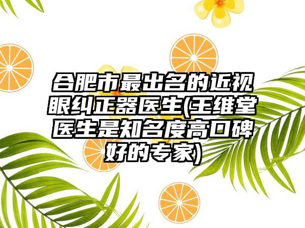 合肥市最出名的近视眼纠正器医生(王维堂医生是知名度高口碑好的专家)
