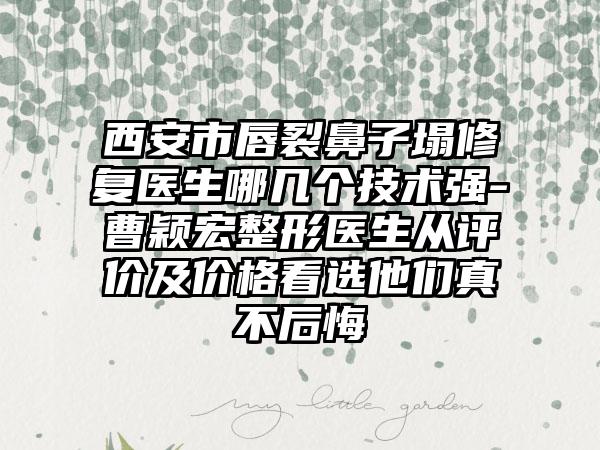 西安市唇裂鼻子塌修复医生哪几个技术强-曹颖宏整形医生从评价及价格看选他们真不后悔