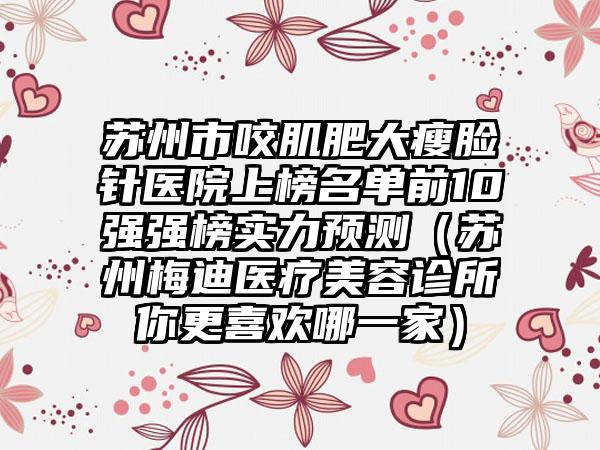 苏州市咬肌肥大瘦脸针医院上榜名单前10强强榜实力预测（苏州梅迪医疗美容诊所你更喜欢哪一家）