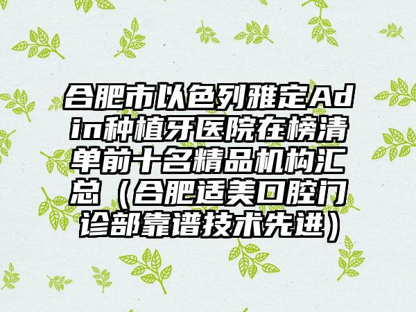 合肥市以色列雅定Adin种植牙医院在榜清单前十名精品机构汇总（合肥适美口腔门诊部靠谱技术先进）