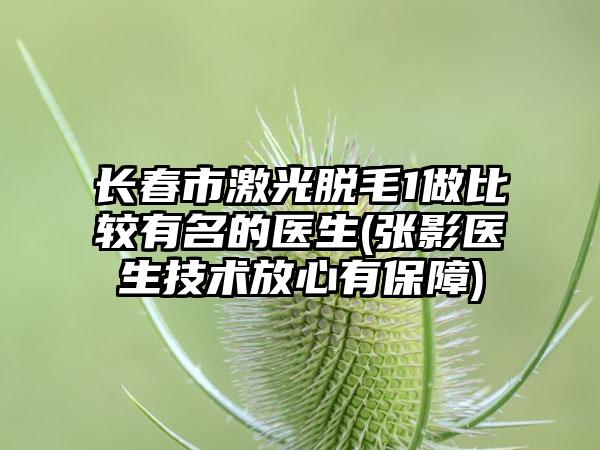 长春市激光脱毛1做比较有名的医生(张影医生技术放心有保障)
