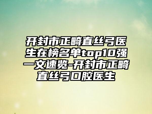 开封市正畸直丝弓医生在榜名单top10强一文速览-开封市正畸直丝弓口腔医生