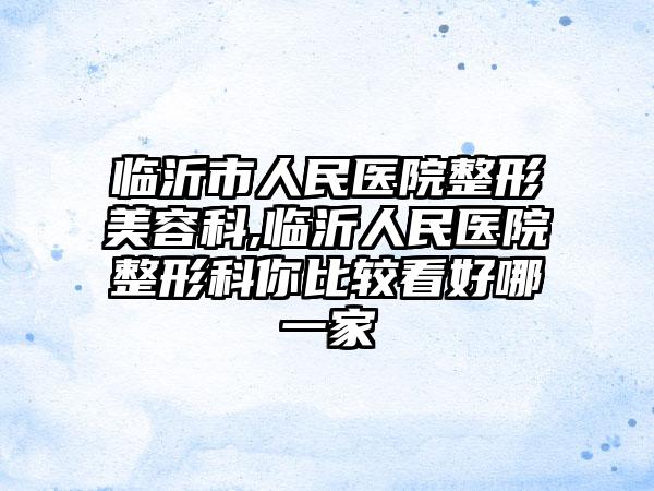 临沂市人民医院整形美容科,临沂人民医院整形科你比较看好哪一家