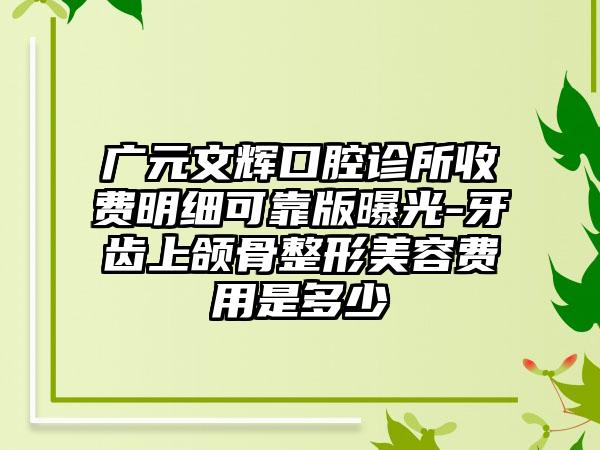 广元文辉口腔诊所收费明细可靠版曝光-牙齿上颌骨整形美容费用是多少