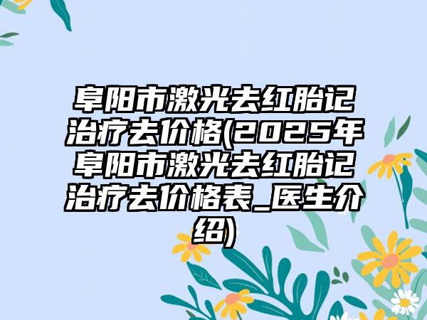阜阳市激光去红胎记治疗去价格(2025年阜阳市激光去红胎记治疗去价格表_医生介绍)