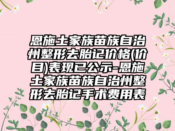 恩施土家族苗族自治州整形去胎记价格(价目)表现已公示-恩施土家族苗族自治州整形去胎记手术费用表
