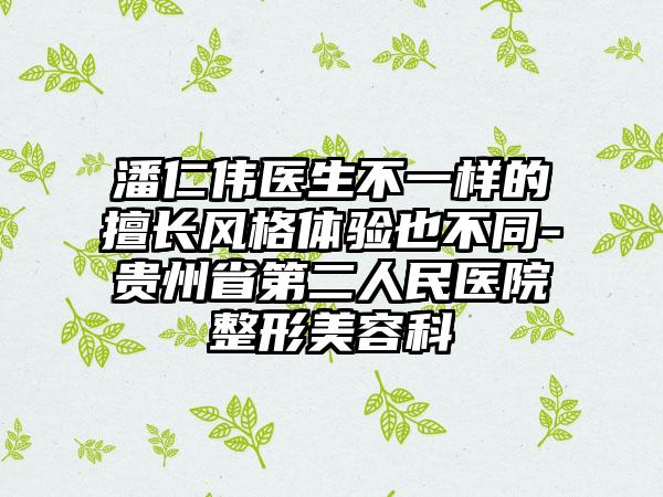 潘仁伟医生不一样的擅长风格体验也不同-贵州省第二人民医院整形美容科