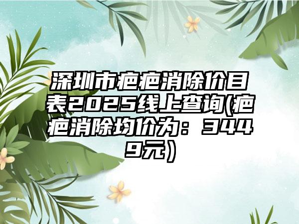 深圳市疤疤消除价目表2025线上查询(疤疤消除均价为：3449元）