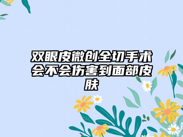 双眼皮微创全切手术会不会伤害到面部皮肤