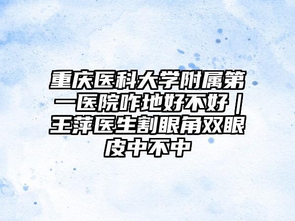 重庆医科大学附属第一医院咋地好不好｜王萍医生割眼角双眼皮中不中