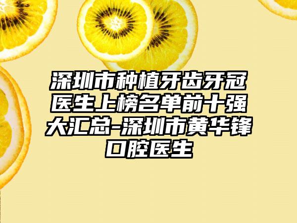 深圳市种植牙齿牙冠医生上榜名单前十强大汇总-深圳市黄华锋口腔医生