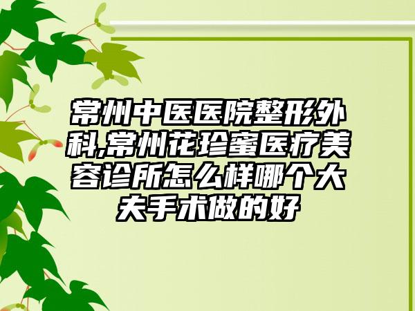 常州中医医院整形外科,常州花珍蜜医疗美容诊所怎么样哪个大夫手术做的好