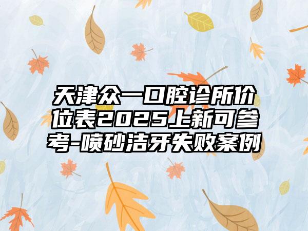 天津众一口腔诊所价位表2025上新可参考-喷砂洁牙失败案例