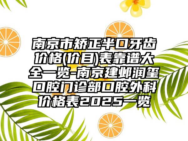 南京市矫正半口牙齿价格(价目)表靠谱大全一览-南京建邺润玺口腔门诊部口腔外科价格表2025一览