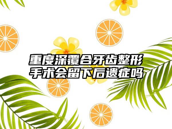 重度深覆合牙齿整形手术会留下后遗症吗
