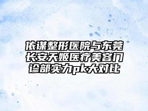 依谋整形医院与东莞长安天姬医疗美容门诊部实力pk大对比