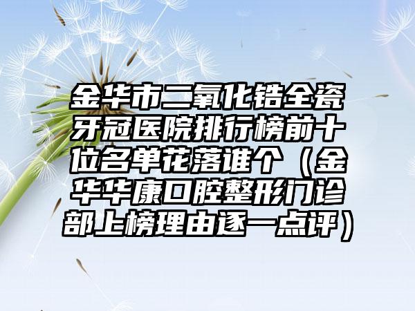 金华市二氧化锆全瓷牙冠医院排行榜前十位名单花落谁个（金华华康口腔整形门诊部上榜理由逐一点评）