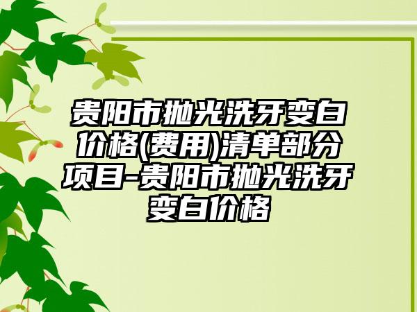 贵阳市抛光洗牙变白价格(费用)清单部分项目-贵阳市抛光洗牙变白价格