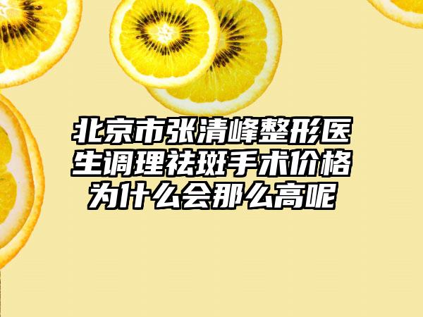 北京市张清峰整形医生调理祛斑手术价格为什么会那么高呢