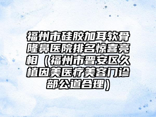福州市硅胶加耳软骨隆鼻医院排名惊喜亮相（福州市晋安区久植因美医疗美容门诊部公道合理）