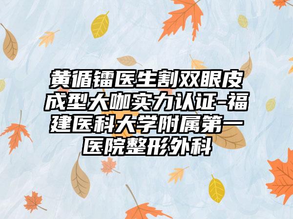 黄循镭医生割双眼皮成型大咖实力认证-福建医科大学附属第一医院整形外科