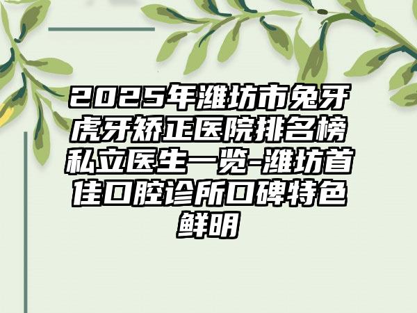 2025年潍坊市兔牙虎牙矫正医院排名榜私立医生一览-潍坊首佳口腔诊所口碑特色鲜明
