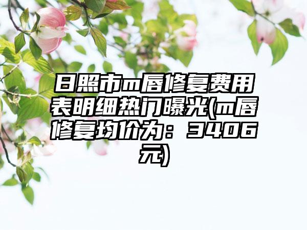日照市m唇修复费用表明细热门曝光(m唇修复均价为：3406元)