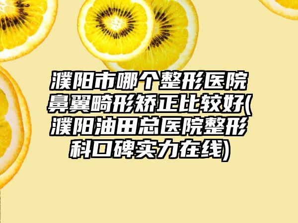 濮阳市哪个整形医院鼻翼畸形矫正比较好(濮阳油田总医院整形科口碑实力在线)