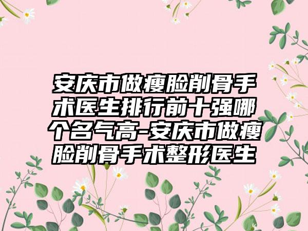 安庆市做瘦脸削骨手术医生排行前十强哪个名气高-安庆市做瘦脸削骨手术整形医生