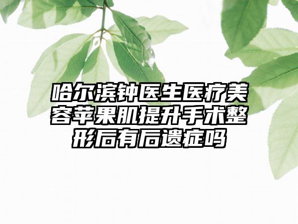 哈尔滨钟医生医疗美容苹果肌提升手术整形后有后遗症吗