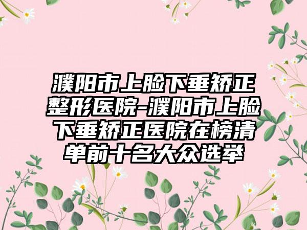 濮阳市上脸下垂矫正整形医院-濮阳市上脸下垂矫正医院在榜清单前十名大众选举