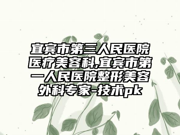 宜宾市第三人民医院医疗美容科,宜宾市第一人民医院整形美容外科专家-技术pk