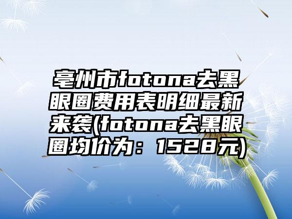 亳州市fotona去黑眼圈费用表明细最新来袭(fotona去黑眼圈均价为：1528元)