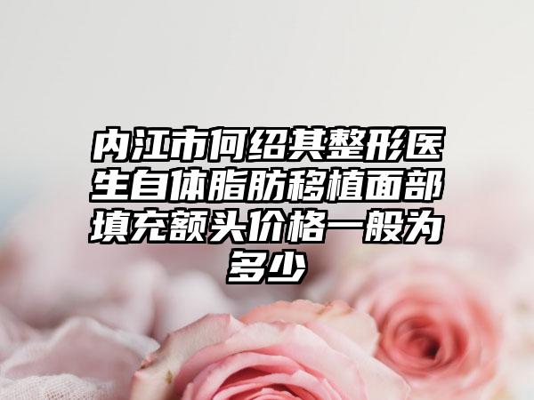 内江市何绍其整形医生自体脂肪移植面部填充额头价格一般为多少