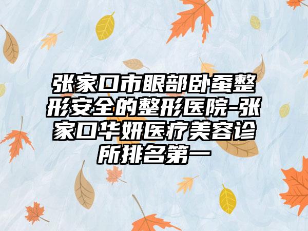张家口市眼部卧蚕整形安全的整形医院-张家口华妍医疗美容诊所排名第一