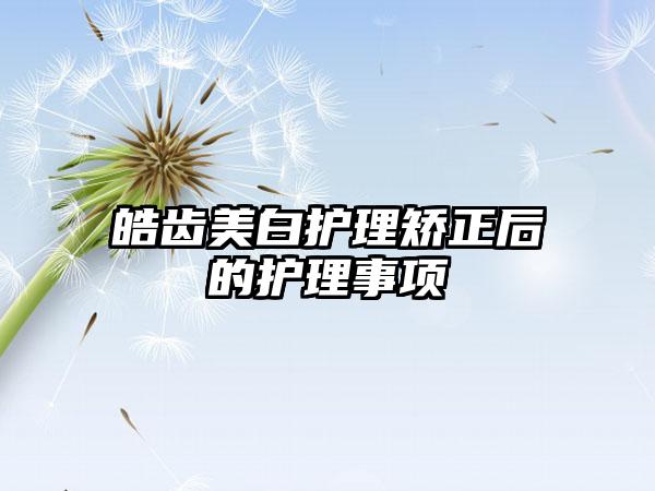 皓齿美白护理矫正后的护理事项