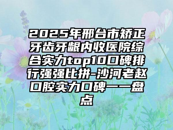 2025年邢台市矫正牙齿牙龈内收医院综合实力top10口碑排行强强比拼-沙河老赵口腔实力口碑一一盘点