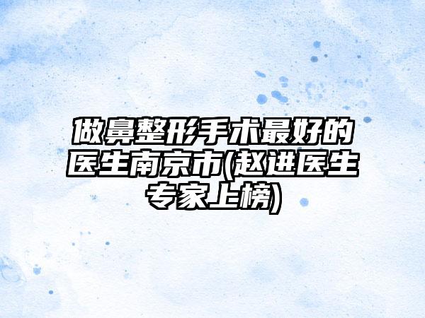 做鼻整形手术最好的医生南京市(赵进医生专家上榜)