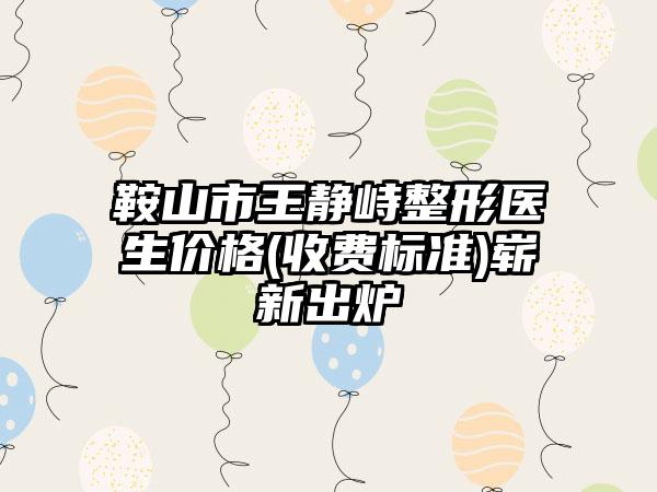 鞍山市王静峙整形医生价格(收费标准)崭新出炉