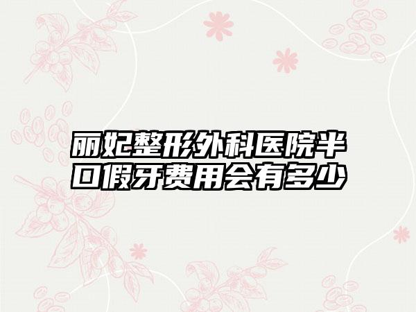 丽妃整形外科医院半口假牙费用会有多少