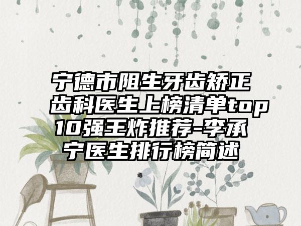 宁德市阻生牙齿矫正齿科医生上榜清单top10强王炸推荐-李承宁医生排行榜简述